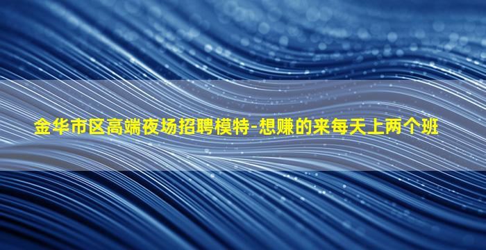 金华市区高端夜场招聘模特-想赚的来每天上两个班